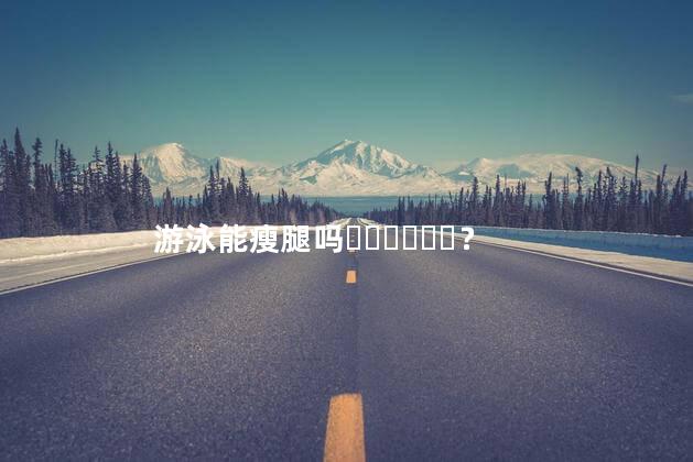 游泳能瘦腿吗？